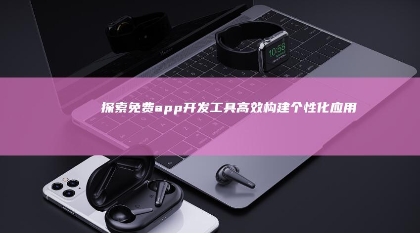 探索免费app开发工具：高效构建个性化应用