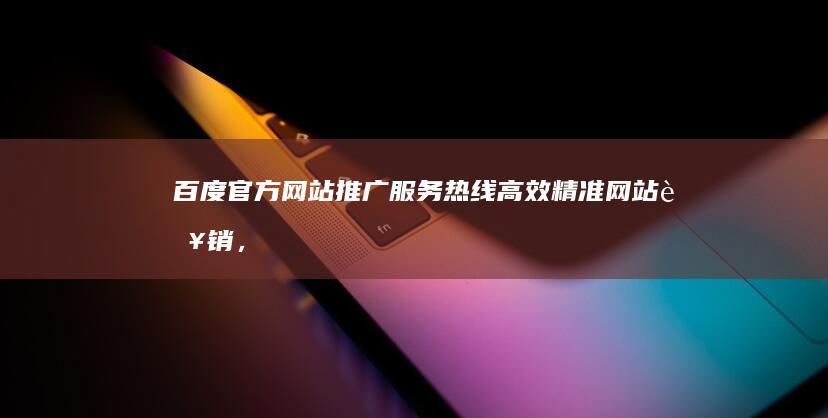 百度官方网站推广服务热线：高效精准网站营销，立即致电提升您的在线影响力